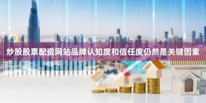 炒股股票配资网站品牌认知度和信任度仍然是关键因素