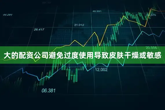 大的配资公司避免过度使用导致皮肤干燥或敏感