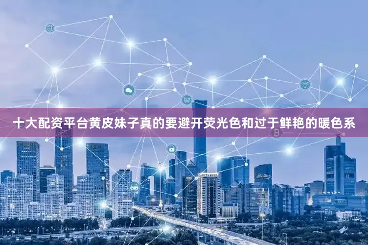 十大配资平台黄皮妹子真的要避开荧光色和过于鲜艳的暖色系