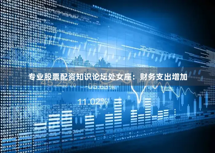 专业股票配资知识论坛处女座：财务支出增加