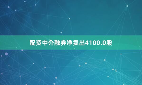配资中介融券净卖出4100.0股
