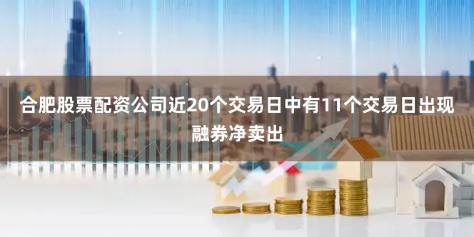 合肥股票配资公司近20个交易日中有11个交易日出现融券净卖出
