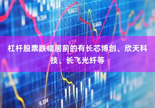 杠杆股票跌幅居前的有长芯博创、欣天科技、长飞光纤等
