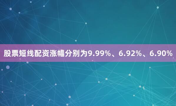 股票短线配资涨幅分别为9.99%、6.92%、6.90%
