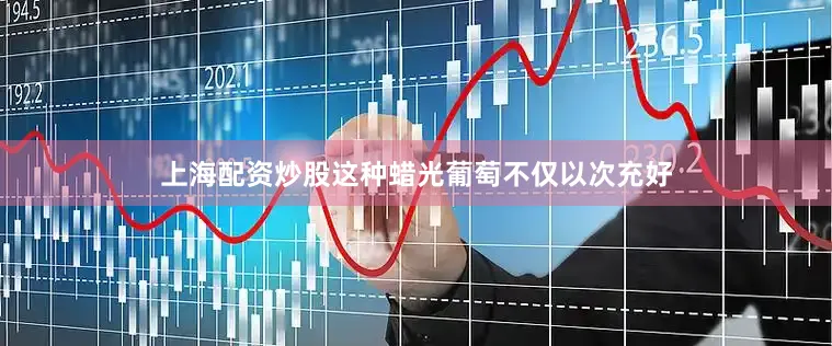 上海配资炒股这种蜡光葡萄不仅以次充好