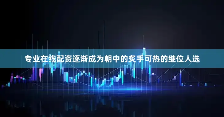 专业在线配资逐渐成为朝中的炙手可热的继位人选