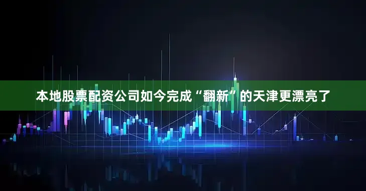 本地股票配资公司如今完成“翻新”的天津更漂亮了