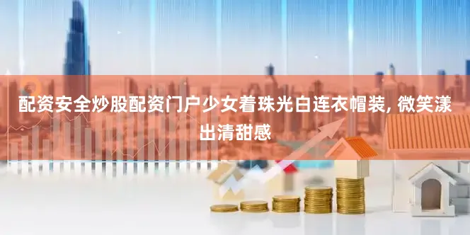 配资安全炒股配资门户少女着珠光白连衣帽装, 微笑漾出清甜感