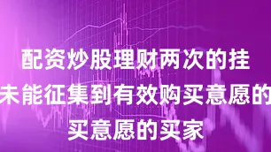 配资炒股理财两次的挂牌均未能征集到有效购买意愿的买家