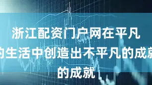 浙江配资门户网在平凡的生活中创造出不平凡的成就