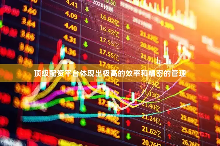 顶级配资平台体现出极高的效率和精密的管理