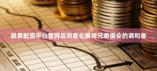 股票配资平台官网反而是化解师兄弟误会的调和者