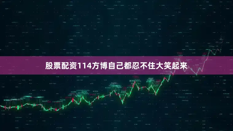 股票配资114方博自己都忍不住大笑起来