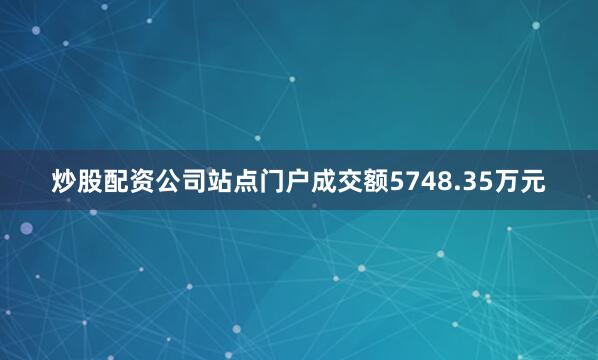 炒股配资公司站点门户成交额5748.35万元