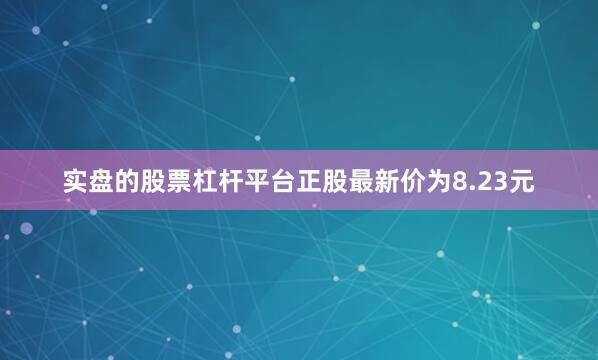 实盘的股票杠杆平台正股最新价为8.23元