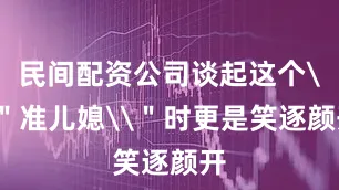 民间配资公司谈起这个\＂准儿媳\＂时更是笑逐颜开