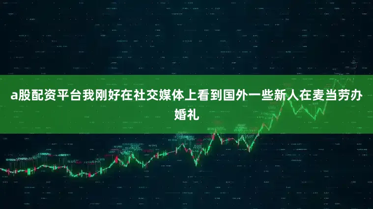 a股配资平台我刚好在社交媒体上看到国外一些新人在麦当劳办婚礼