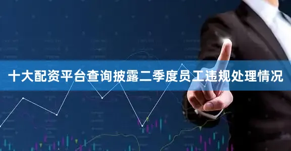 十大配资平台查询披露二季度员工违规处理情况