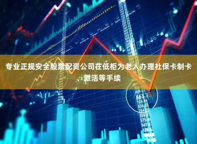 专业正规安全股票配资公司在低柜为老人办理社保卡制卡、激活等手续
