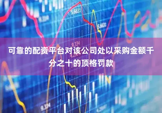 可靠的配资平台对该公司处以采购金额千分之十的顶格罚款