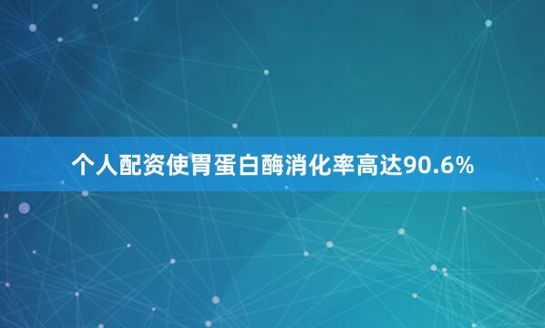 个人配资使胃蛋白酶消化率高达90.6%