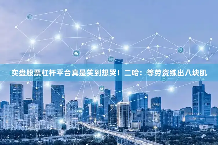 实盘股票杠杆平台真是笑到想哭！二哈：等劳资练出八块肌