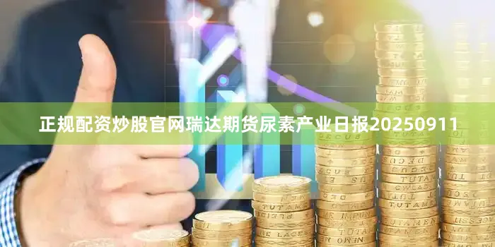 正规配资炒股官网瑞达期货尿素产业日报20250911