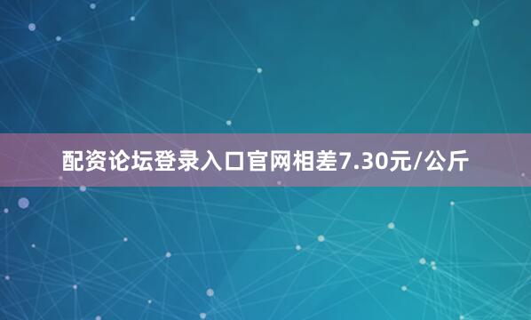 配资论坛登录入口官网相差7.30元/公斤