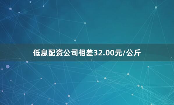 低息配资公司相差32.00元/公斤
