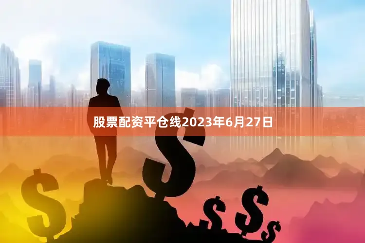 股票配资平仓线　　2023年6月27日