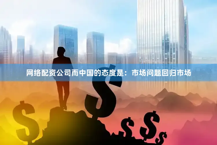 网络配资公司　　而中国的态度是：市场问题回归市场