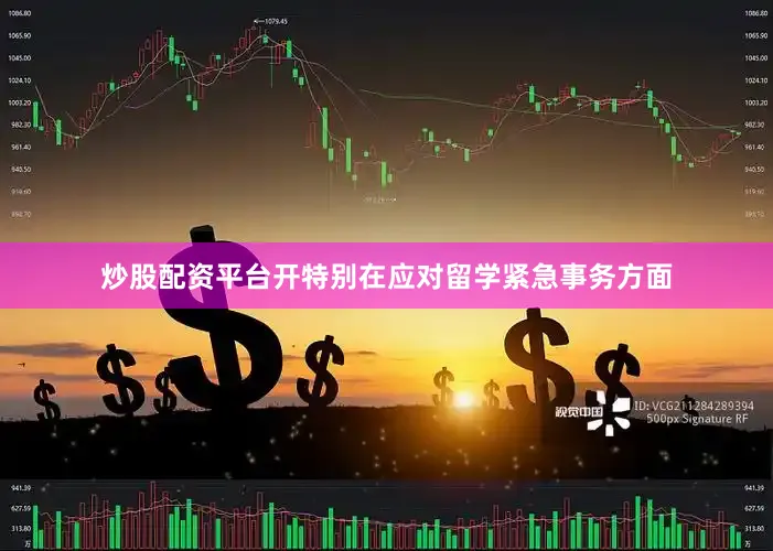 炒股配资平台开特别在应对留学紧急事务方面