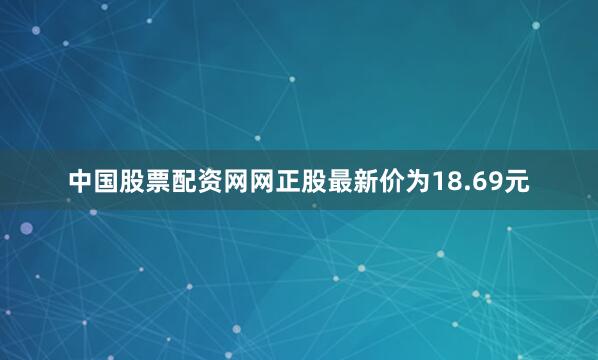 中国股票配资网网正股最新价为18.69元