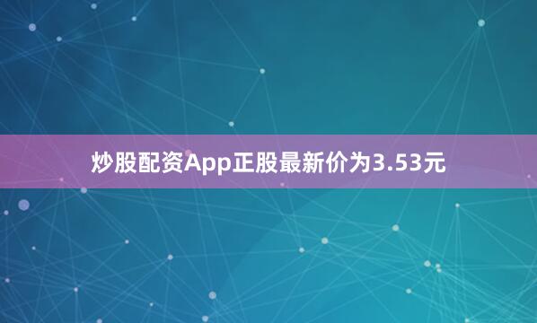 炒股配资App正股最新价为3.53元