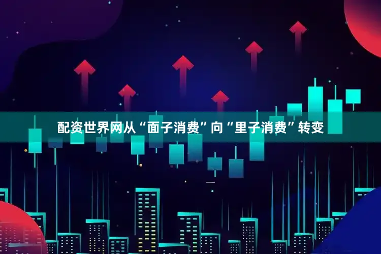配资世界网从“面子消费”向“里子消费”转变