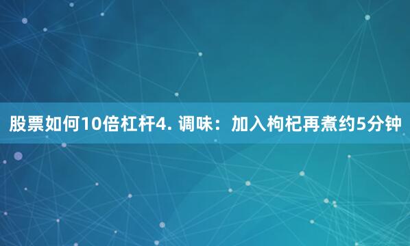 股票如何10倍杠杆4. 调味：加入枸杞再煮约5分钟