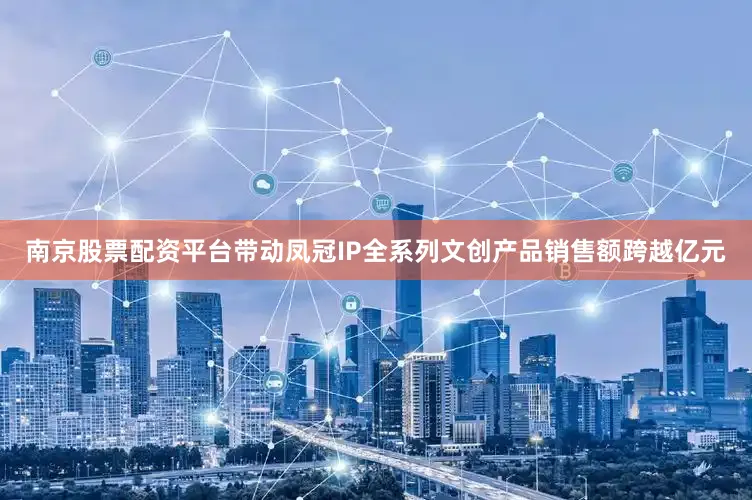 南京股票配资平台带动凤冠IP全系列文创产品销售额跨越亿元