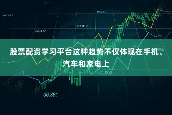 股票配资学习平台这种趋势不仅体现在手机、汽车和家电上