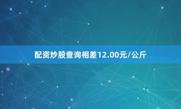 配资炒股查询相差12.00元/公斤