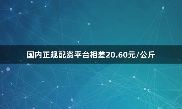 国内正规配资平台相差20.60元/公斤