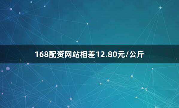 168配资网站相差12.80元/公斤