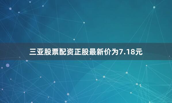 三亚股票配资正股最新价为7.18元