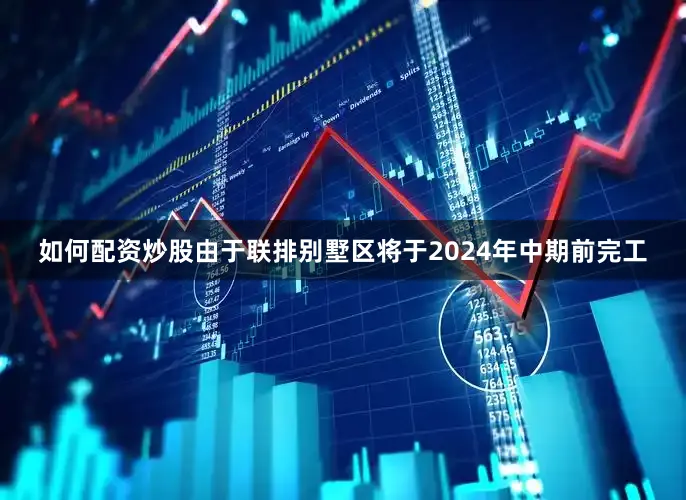 如何配资炒股由于联排别墅区将于2024年中期前完工