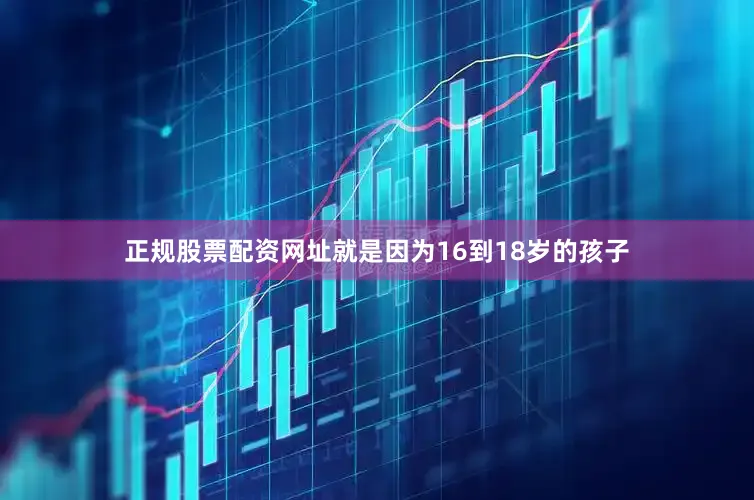 正规股票配资网址就是因为16到18岁的孩子