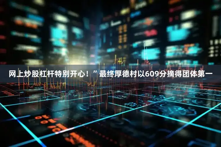 网上炒股杠杆特别开心！”最终厚德村以609分摘得团体第一