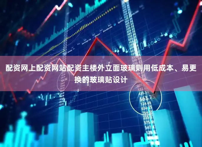 配资网上配资网站配资主楼外立面玻璃则用低成本、易更换的玻璃贴设计