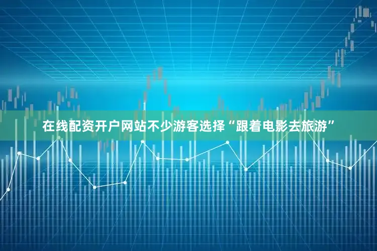 在线配资开户网站不少游客选择“跟着电影去旅游”