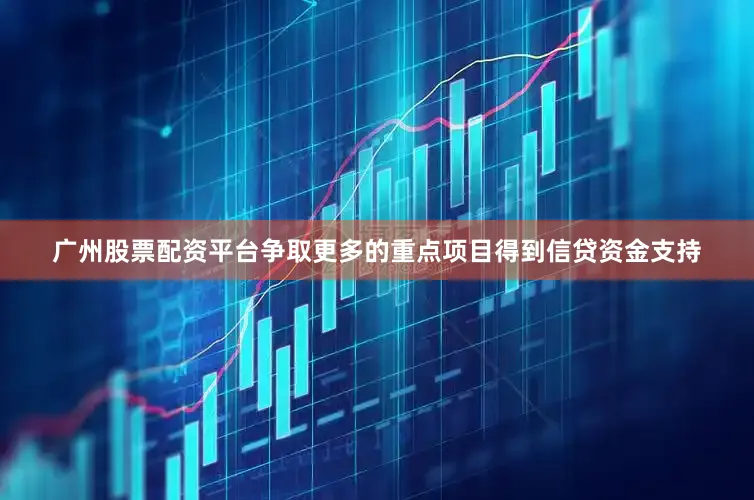 广州股票配资平台争取更多的重点项目得到信贷资金支持
