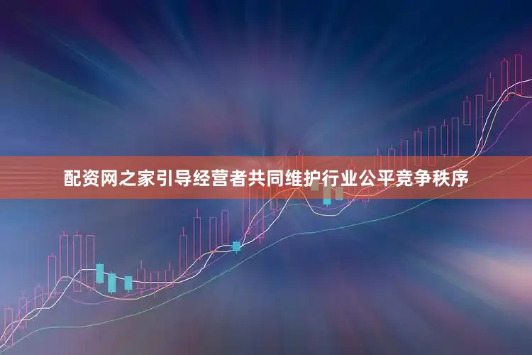 配资网之家引导经营者共同维护行业公平竞争秩序