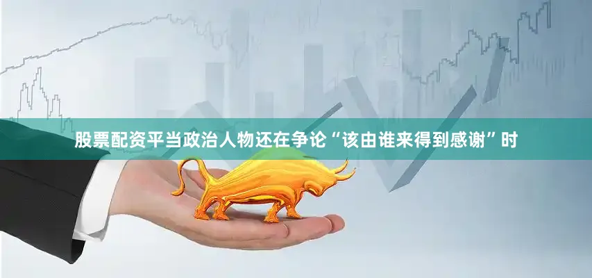 股票配资平当政治人物还在争论“该由谁来得到感谢”时